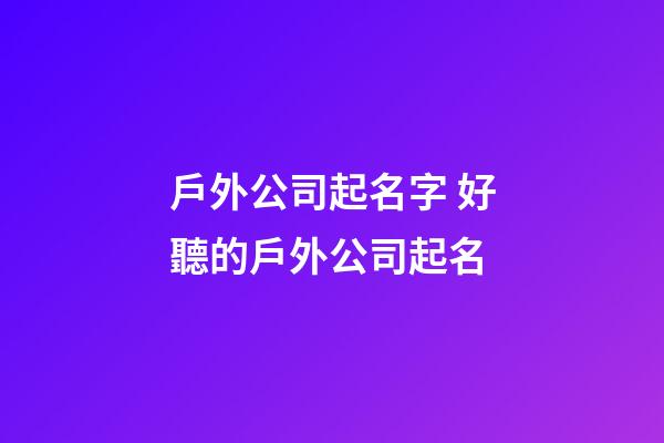 戶外公司起名字 好聽的戶外公司起名-第1張-公司起名-玄機派